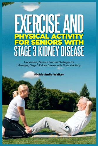 Exercise and Physical Activity for Seniors with Stage 3 Kidney Disease Empowering Seniors: Practical Strategies for Managing Stage 3 Kidney Disease with Physical Activity