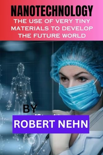 Nanotechnology The Use of Very Tiny Materials to Develop the Future World