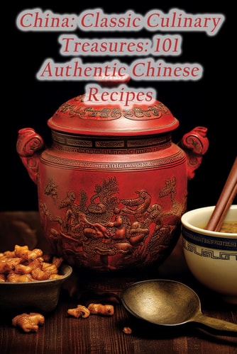 China Classic Culinary Treasures: 101 Authentic Chinese Recipes