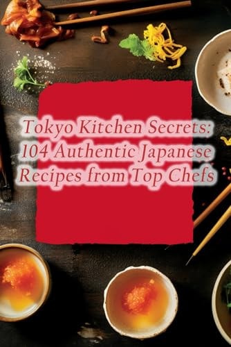Tokyo Kitchen Secrets 104 Authentic Japanese Recipes from Top Chefs