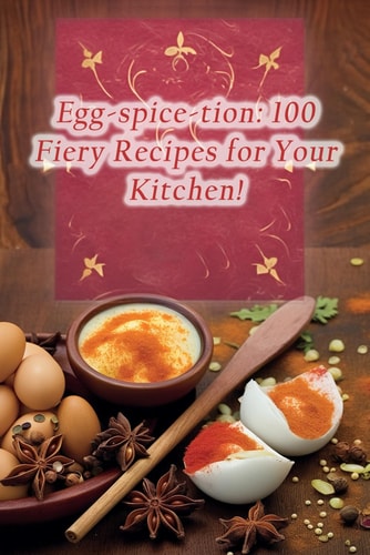 Egg-spice-tion 100 Fiery Recipes for Your Kitchen!