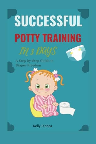 Successful Potty Training in 3 Days A Step-by-Step Guide to Diaper Freedom