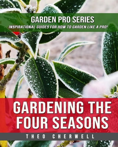 Gardening The Four Seasons Garden Pro Series: Inspirational Guides For How To Garden Like A Pro!