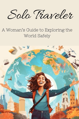 Solo Traveler A Woman's Guide to Exploring the World Safely