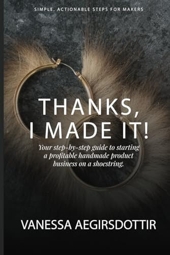 Thanks, I Made It! Your Step-by-step Guide to Starting a Profitable Handmade Product Business on a Shoestring.