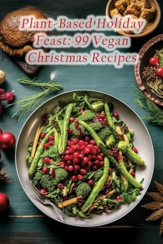 Plant-Based Holiday Feast 99 Vegan Christmas Recipes