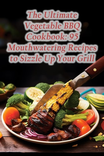 The Ultimate Vegetable BBQ Cookbook 95 Mouthwatering Recipes to Sizzle Up Your Grill