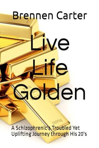 Live Life Golden A Schizophrenic's Troubled Yet Uplifting Journey Through HIs 20's