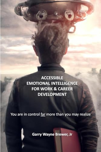 Accessible Emotional Intelligence for Work and Career Development You Are in Control Far More Than You May Realize
