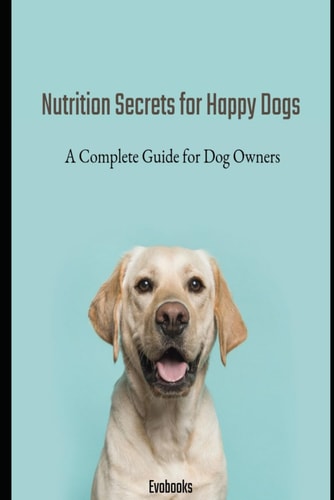 Nutrition Secrets for Happy Dogs A Complete Guide for Dog Owners