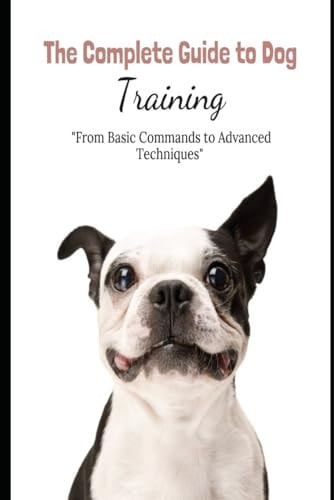 The Complete Guide to Dog Training "From Basic Commands to Advanced Techniques"