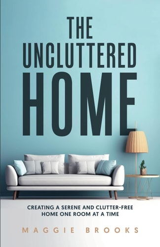 The Uncluttered Home Creating a Serene and Clutter-Free Home One Room at a Time