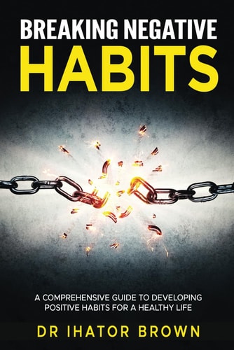 Breaking Negative Habits A Comprehensive Guide to Developing Positive Habits for a Healthy Life