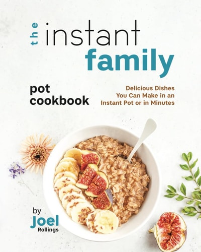The Instant Family Pot Cookbook Delicious Dishes You Can Make in an Instant Pot Or in Minutes