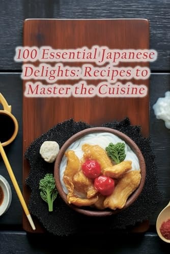 100 Essential Japanese Delights Recipes to Master the Cuisine