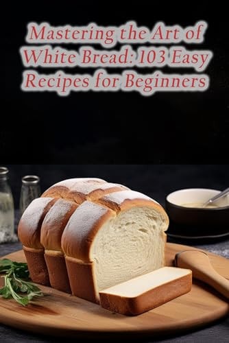 Mastering the Art of White Bread 103 Easy Recipes for Beginners