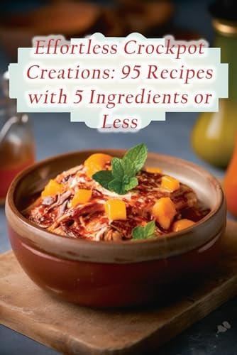 Effortless Crockpot Creations 95 Recipes with 5 Ingredients Or Less