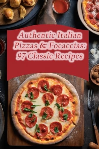 Authentic Italian Pizzas & Focaccias 97 Classic Recipes