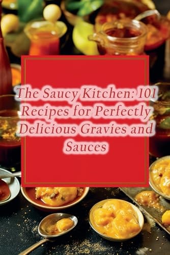The Saucy Kitchen 101 Recipes for Perfectly Delicious Gravies and Sauces