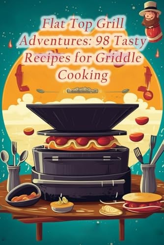 Flat Top Grill Adventures 98 Tasty Recipes for Griddle Cooking