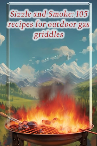 Sizzle and Smoke 105 Recipes for Outdoor Gas Griddles