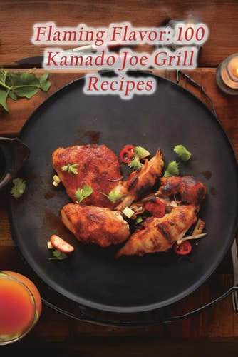Flaming Flavor 100 Kamado Joe Grill Recipes
