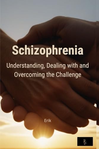 Schizophrenia Understanding, Dealing with and Overcoming the Challenge