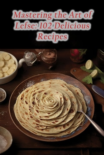 Mastering the Art of Lefse 102 Delicious Recipes