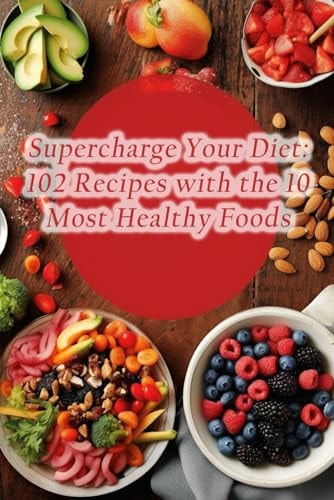 Supercharge Your Diet 102 Recipes with the 10 Most Healthy Foods