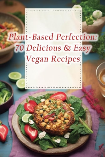 Plant-Based Perfection 70 Delicious & Easy Vegan Recipes