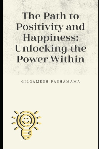 The Path To Positivy and Happiness Unlocking the Power Within