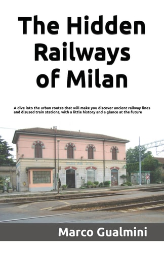 The Hidden Railways of Milan A Dive Into the Urban Routes that Will Make You Discover Ancient Railway Lines and Disused Train Stations, with a Little History and a Glance at the Future