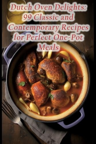 Dutch Oven Delights 99 Classic and Contemporary Recipes for Perfect One-Pot Meals