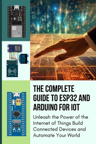 The Complete Guide to Esp32 and Arduino for Iot Unleash the Power of the Internet of Things Build Connected Devices and Automate Your World