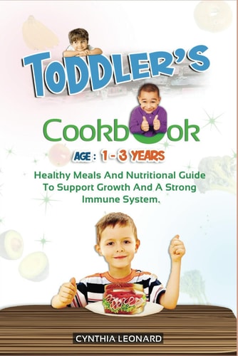 TODDLER'S COOKBOOK AGE 1 - 3 Years Healthy Meals And Nutritional Guide To Support Growth And A Strong Immune System.
