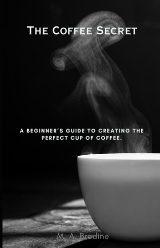 The Coffee Secret A Beginner's Guide to Creating the Perfect Cup of Coffee.