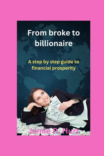 From Broke to Billionaire A Step by Step Guide to Financial Prosperity