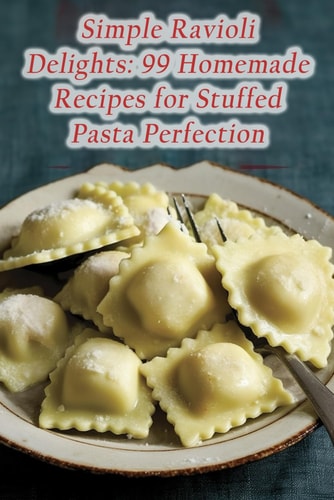 Simple Ravioli Delights 99 Homemade Recipes for Stuffed Pasta Perfection