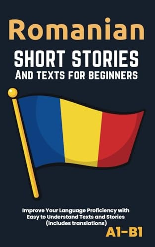 ROMANIAN - SHORT STORIES AND TEXTS FOR BEGINNERS Improve Your Language Proficiency with Easy To... Understand Texts and Stories - Includes English