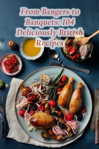 From Bangers to Banquets 104 Deliciously British Recipes