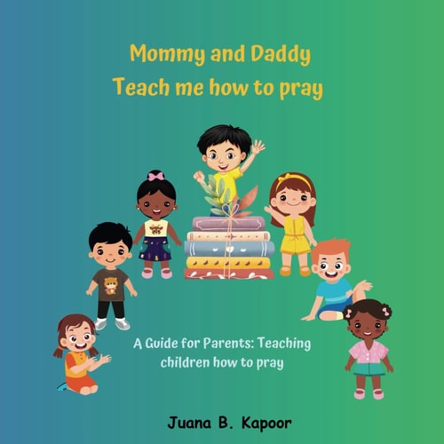 Mommy and Daddy Teach Me how to Pray A Parent's Guide to Teach Children how to Pray