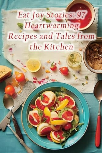 Eat Joy Stories 97 Heartwarming Recipes and Tales from the Kitchen