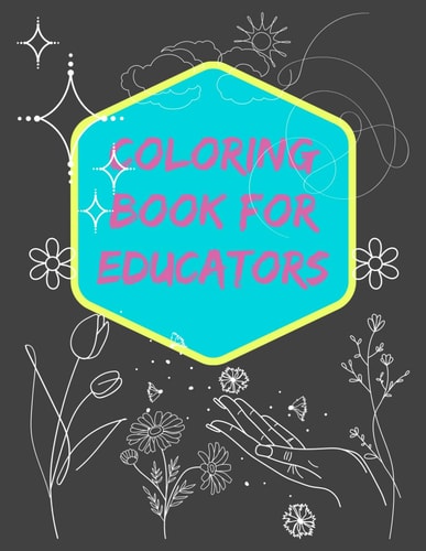 COLORING BOOK FOR EDUCATORS "color Your World, Reflect on Your Journey, and Find Inspiration".