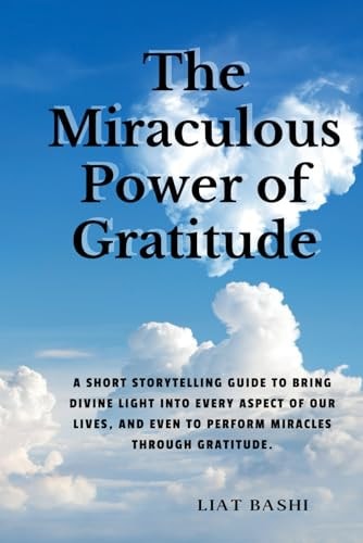 The Miraculous Power of Gratitude Achieving Empowerment and Fulfillment Through Daily Thankfulness: Cultivate Joy, Abundance, and Inner Peace Through Grateful Living
