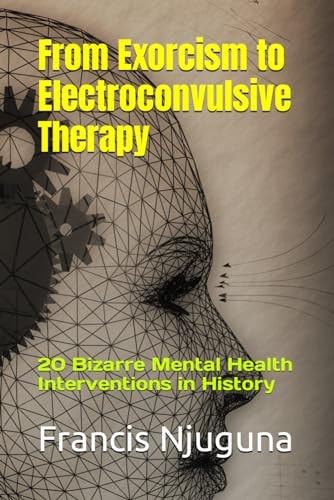 From Exorcism to Electroconvulsive Therapy 20 Bizarre Mental Health Interventions in History