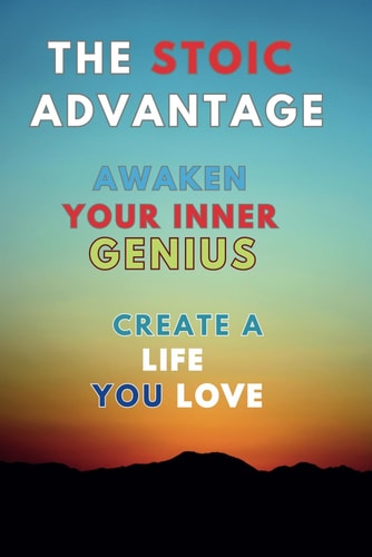 The Stoic Advantage Awaken Your Inner Genius, Create a Life You Love