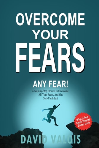 Overcome Your Fears How to Overcome Your Fears, Build Self-confidence and Conquer Anxiety, Even If Until Now Nothing Worked