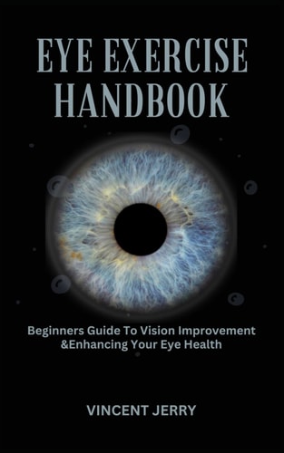 Eye Exercise Handbook Beginners Guide To Vision Improvement & Enhancing Your Eye Health