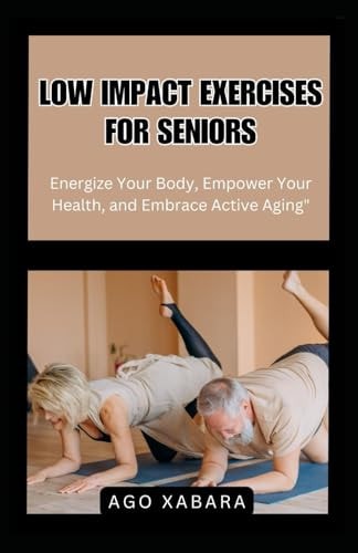 Low Impact Exercises for Seniors Energize Your Body, Empower Your Health, and Embrace Active Aging