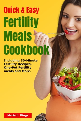 Quick and Easy Fertility Meals Cookbook Including 30-Minute Fertility Recipes, One-Pot Fertility Meals and Many More